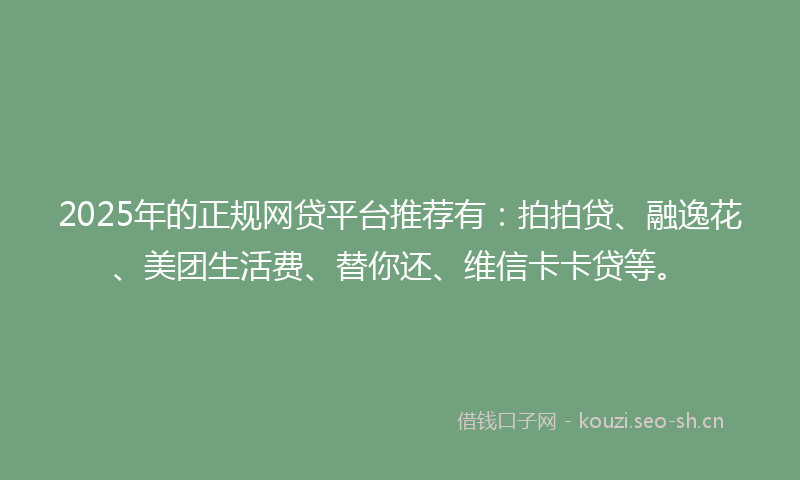 2025年的正规网贷平台推荐有：拍拍贷、融逸花、美团生活费、替你还、维信卡卡贷等。