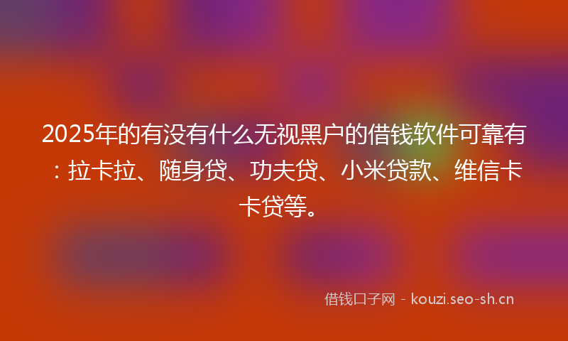 2025年的有没有什么无视黑户的借钱软件可靠有：拉卡拉、随身贷、功夫贷、小米贷款、维信卡卡贷等。