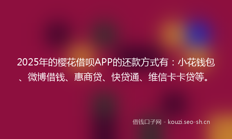 2025年的樱花借呗APP的还款方式有：小花钱包、微博借钱、惠商贷、快贷通、维信卡卡贷等。