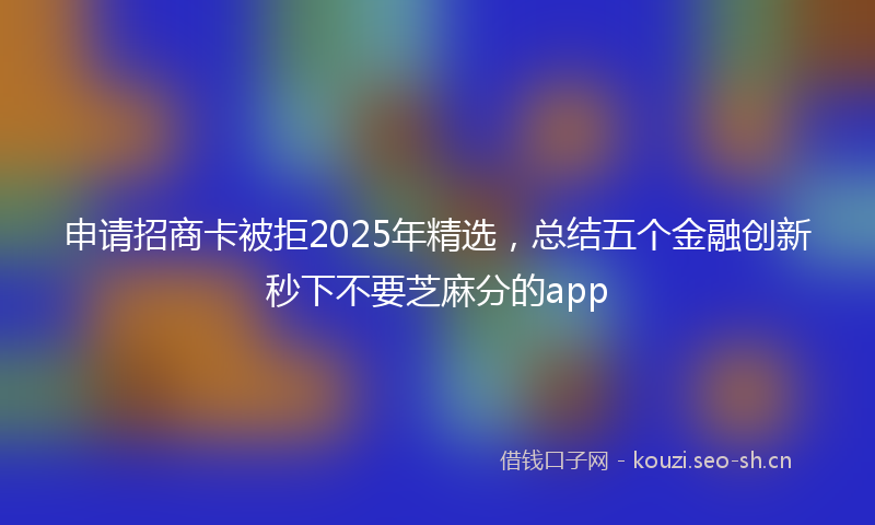 申请招商卡被拒2025年精选，总结五个金融创新秒下不要芝麻分的app