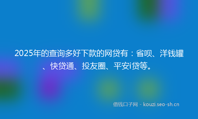 2025年的查询多好下款的网贷有：省呗、洋钱罐、快贷通、投友圈、平安i贷等。