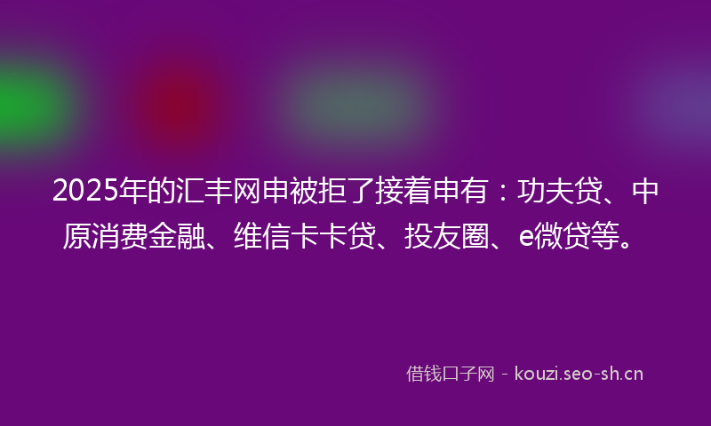 2025年的汇丰网申被拒了接着申有：功夫贷、中原消费金融、维信卡卡贷、投友圈、e微贷等。