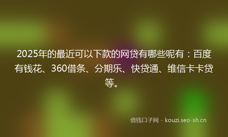 2025年的最近可以下款的网贷有哪些呢有：百度有钱花、360借条、分期乐、快贷通、维信卡卡贷等。