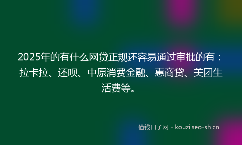 2025年的有什么网贷正规还容易通过审批的有:拉卡拉、还呗、中原消费金融、惠商贷、美团生活费等。