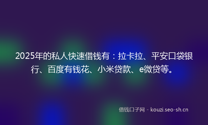 2025年的私人快速借钱有：拉卡拉、平安口袋银行、百度有钱花、小米贷款、e微贷等。