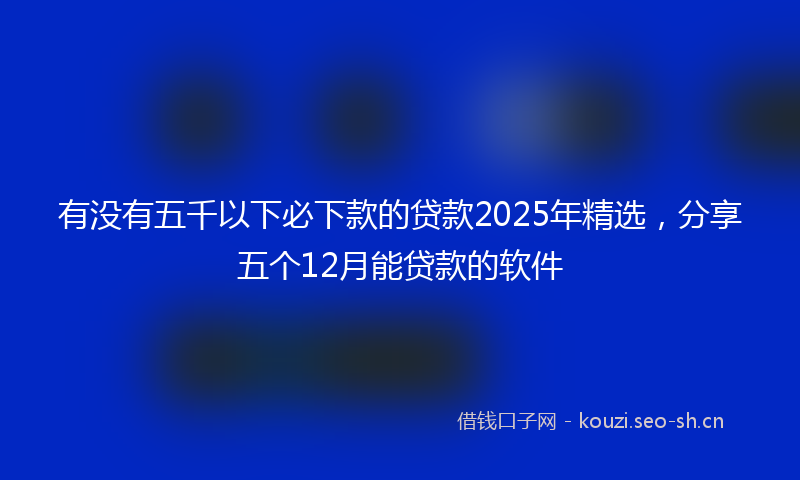 有没有五千以下必下款的贷款2025年精选，分享五个12月能贷款的软件