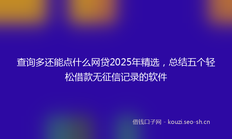 查询多还能点什么网贷2025年精选，总结五个轻松借款无征信记录的软件