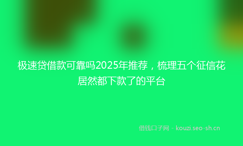 极速贷借款可靠吗2025年推荐，梳理五个征信花居然都下款了的平台