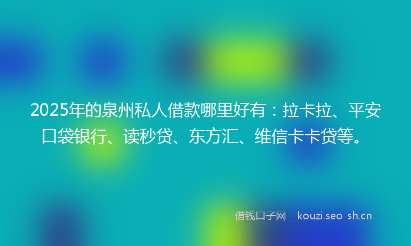 2025年的泉州私人借款哪里好有：拉卡拉、平安口袋银行、读秒贷、东方汇、维信卡卡贷等。