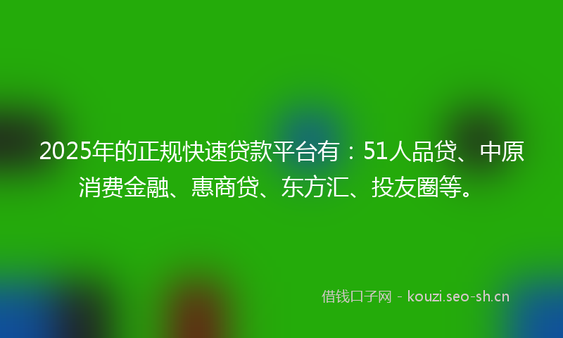 2025年的正规快速贷款平台有:51人品贷、中原消费金融、惠商贷、东方汇、投友圈等。