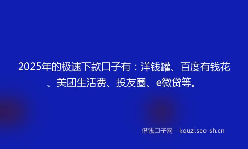 2025年的极速下款口子有：洋钱罐、百度有钱花、美团生活费、投友圈、e微贷等。
