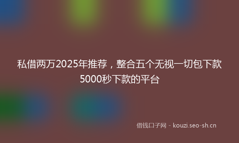 私借两万2025年推荐，整合五个无视一切包下款5000秒下款的平台
