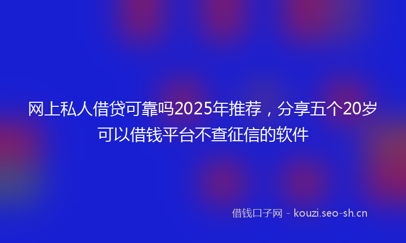 网上私人借贷可靠吗2025年推荐，分享五个20岁可以借钱平台不查征信的软件