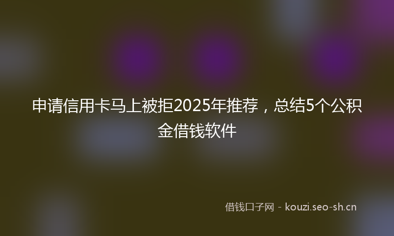 申请信用卡马上被拒2025年推荐，总结5个公积金借钱软件