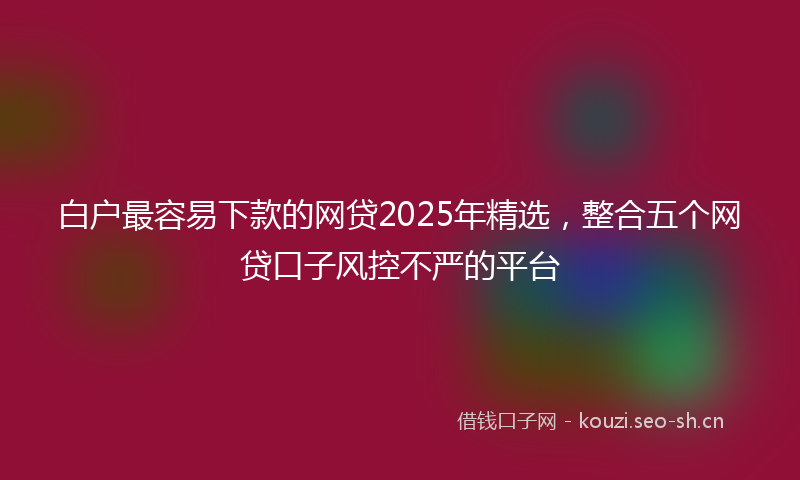 白户最容易下款的网贷2025年精选，整合五个网贷口子风控不严的平台