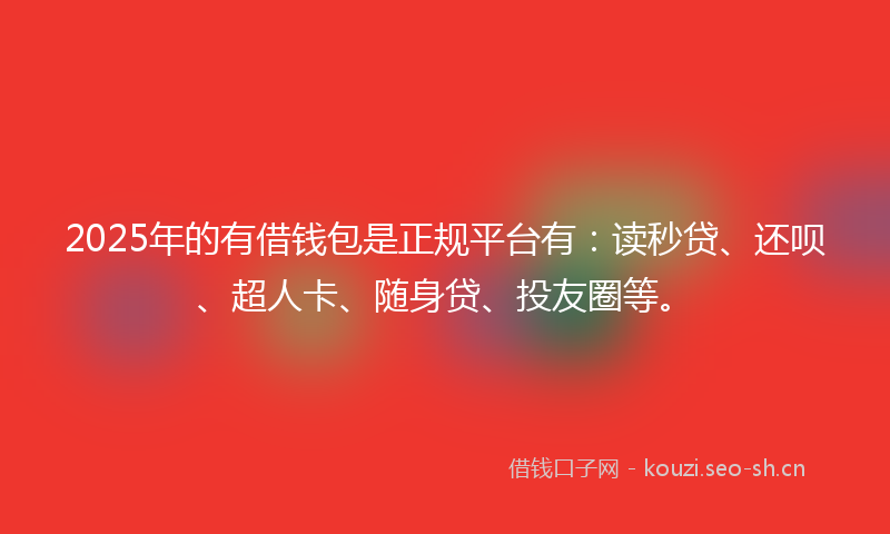 2025年的有借钱包是正规平台有：读秒贷、还呗、超人卡、随身贷、投友圈等。