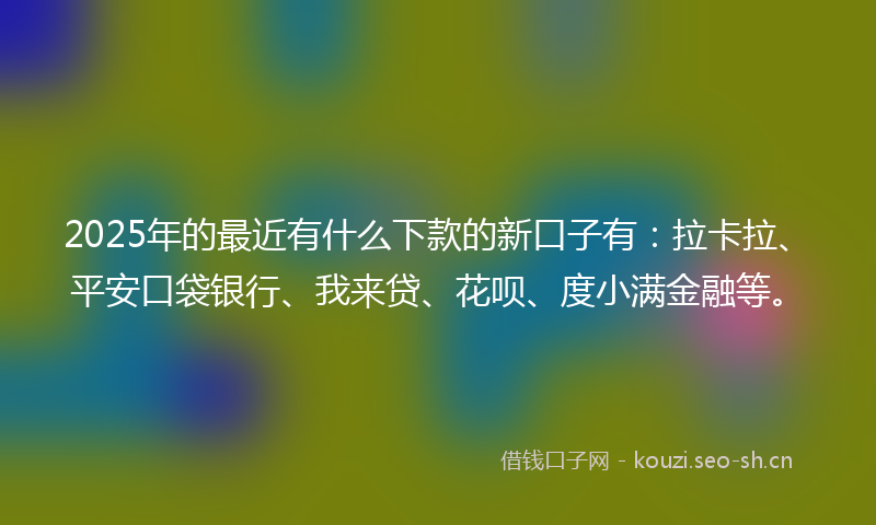 2025年的最近有什么下款的新口子有：拉卡拉、平安口袋银行、我来贷、花呗、度小满金融等。