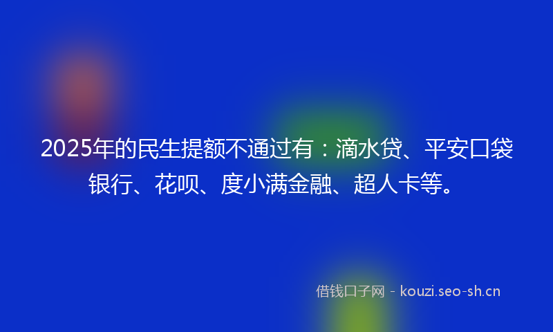 2025年的民生提额不通过有：滴水贷、平安口袋银行、花呗、度小满金融、超人卡等。