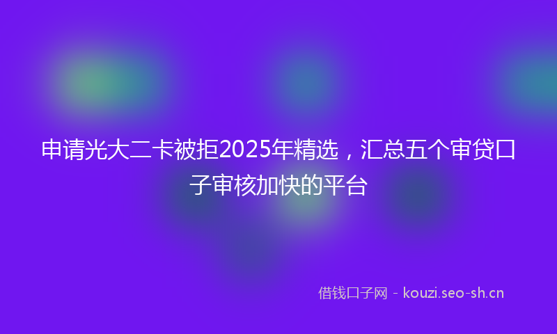 申请光大二卡被拒2025年精选，汇总五个审贷口子审核加快的平台