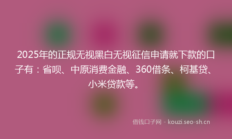 2025年的正规无视黑白无视征信申请就下款的口子有：省呗、中原消费金融、360借条、柯基贷、小米贷款等。