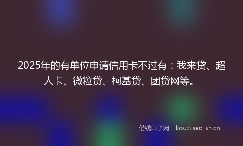 2025年的有单位申请信用卡不过有：我来贷、超人卡、微粒贷、柯基贷、团贷网等。