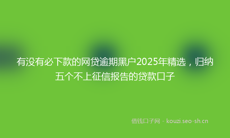 有没有必下款的网贷逾期黑户2025年精选，归纳五个不上征信报告的贷款口子