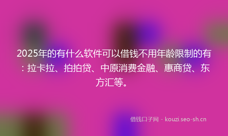 2025年的有什么软件可以借钱不用年龄限制的有：拉卡拉、拍拍贷、中原消费金融、惠商贷、东方汇等。