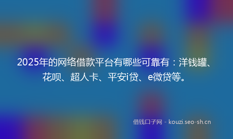 2025年的网络借款平台有哪些可靠有：洋钱罐、花呗、超人卡、平安i贷、e微贷等。