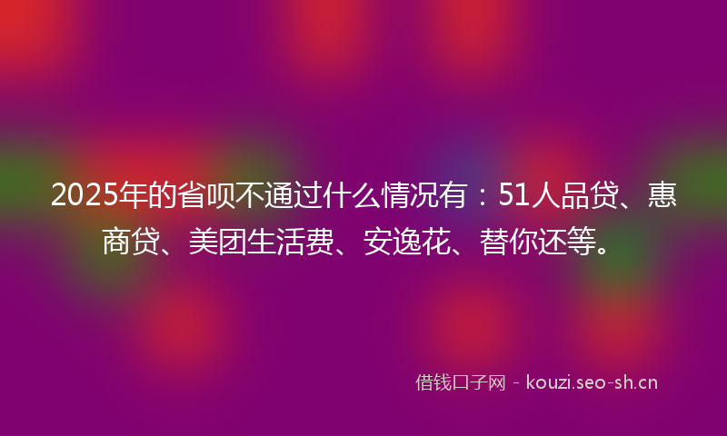 2025年的省呗不通过什么情况有：51人品贷、惠商贷、美团生活费、安逸花、替你还等。