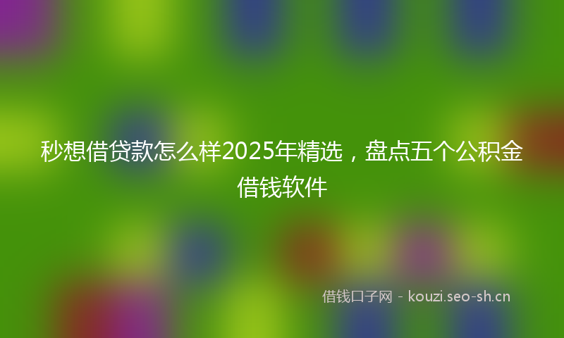 秒想借贷款怎么样2025年精选，盘点五个公积金借钱软件