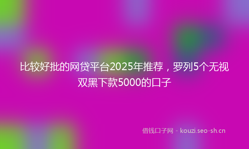 比较好批的网贷平台2025年推荐，罗列5个无视双黑下款5000的口子
