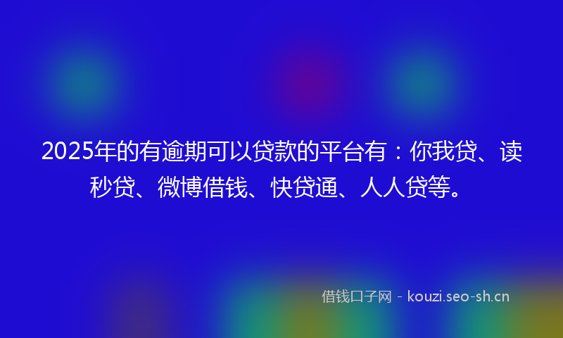 2025年的有逾期可以贷款的平台有：你我贷、读秒贷、微博借钱、快贷通、人人贷等。