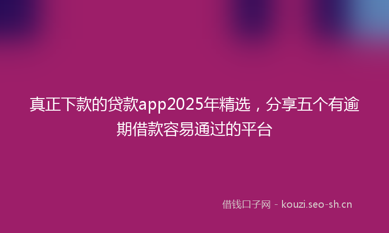 真正下款的贷款app2025年精选，分享五个有逾期借款容易通过的平台