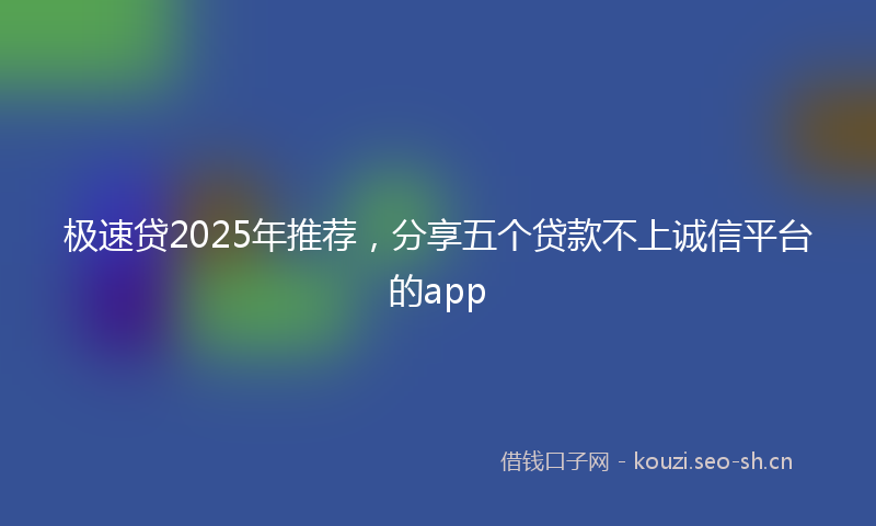 极速贷2025年推荐，分享五个贷款不上诚信平台的app