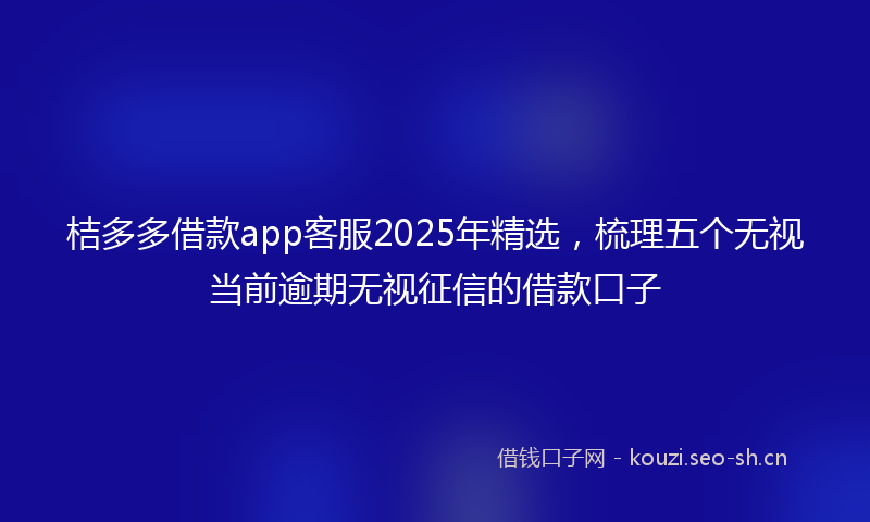 桔多多借款app客服2025年精选，梳理五个无视当前逾期无视征信的借款口子