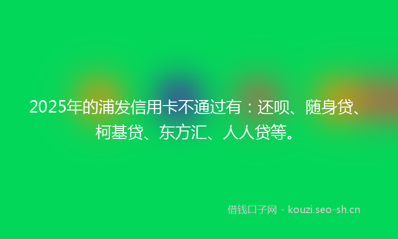 2025年的浦发信用卡不通过有：还呗、随身贷、柯基贷、东方汇、人人贷等。