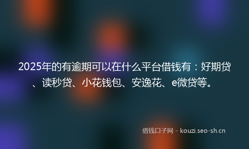 2025年的有逾期可以在什么平台借钱有：好期贷、读秒贷、小花钱包、安逸花、e微贷等。