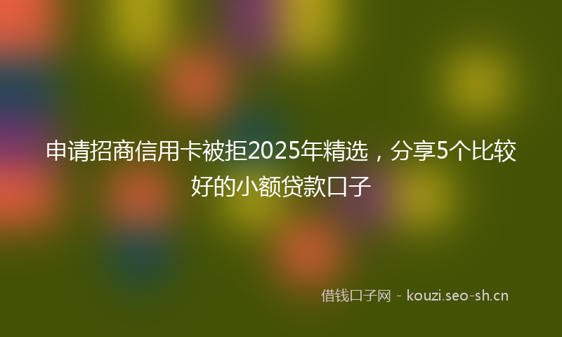 申请招商信用卡被拒2025年精选，分享5个比较好的小额贷款口子