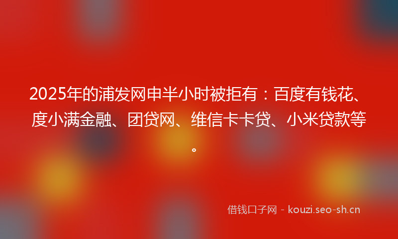 2025年的浦发网申半小时被拒有：百度有钱花、度小满金融、团贷网、维信卡卡贷、小米贷款等。