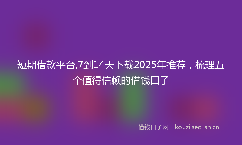 短期借款平台,7到14天下载2025年推荐，梳理五个值得信赖的借钱口子