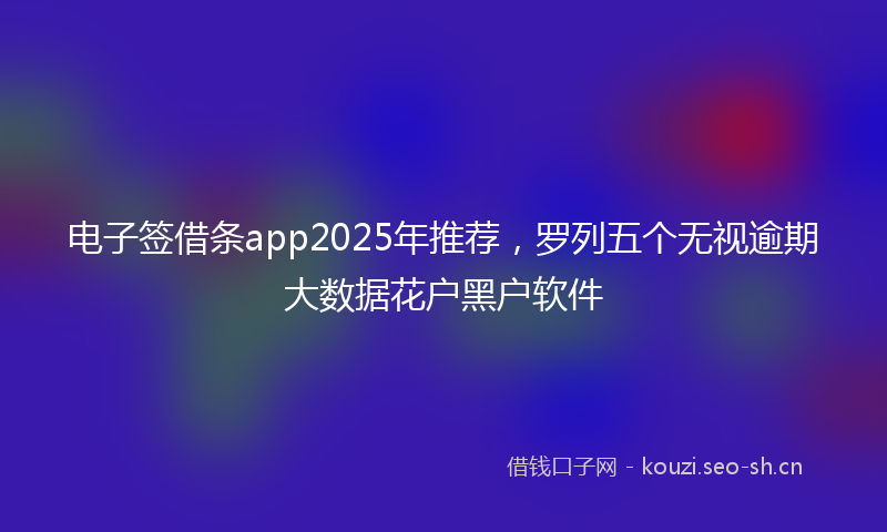 电子签借条app2025年推荐，罗列五个无视逾期大数据花户黑户软件