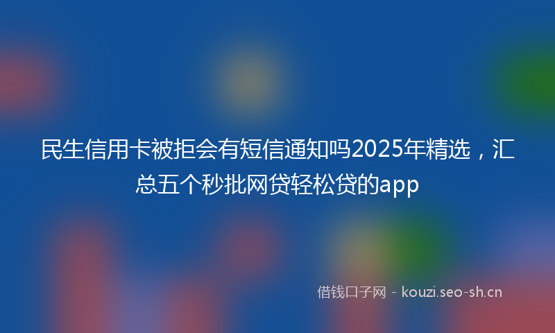 民生信用卡被拒会有短信通知吗2025年精选，汇总五个秒批网贷轻松贷的app