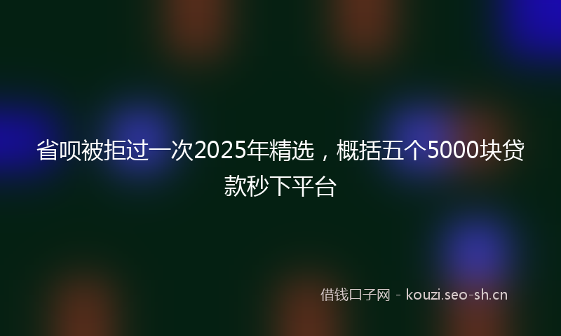 省呗被拒过一次2025年精选，概括五个5000块贷款秒下平台