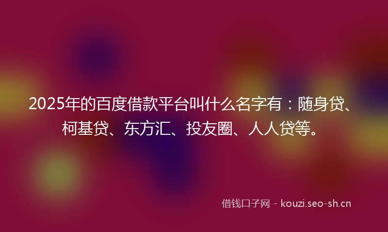 2025年的百度借款平台叫什么名字有：随身贷、柯基贷、东方汇、投友圈、人人贷等。