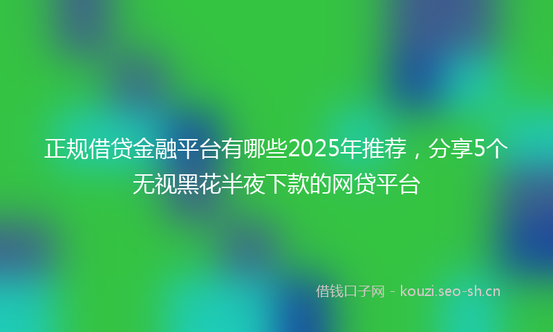 正规借贷金融平台有哪些2025年推荐,分享5个无视黑花半夜下款的网贷平台