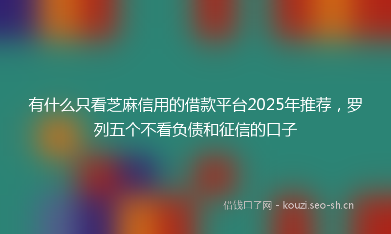 有什么只看芝麻信用的借款平台2025年推荐，罗列五个不看负债和征信的口子