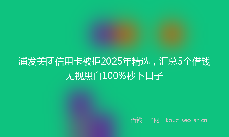 浦发美团信用卡被拒2025年精选，汇总5个借钱无视黑白100%秒下口子