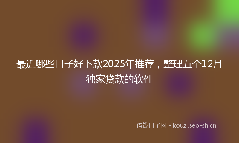 最近哪些口子好下款2025年推荐，整理五个12月独家贷款的软件