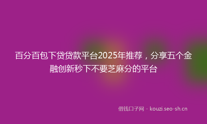 百分百包下贷贷款平台2025年推荐，分享五个金融创新秒下不要芝麻分的平台