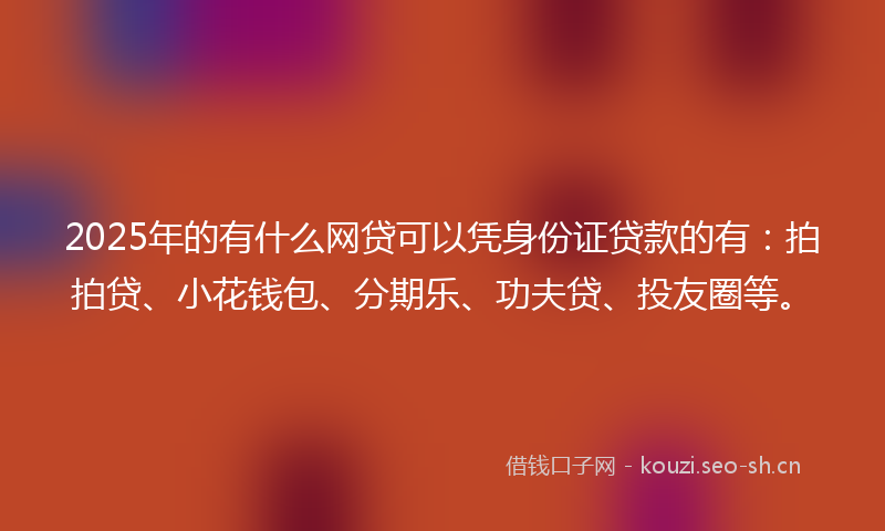 2025年的有什么网贷可以凭身份证贷款的有：拍拍贷、小花钱包、分期乐、功夫贷、投友圈等。